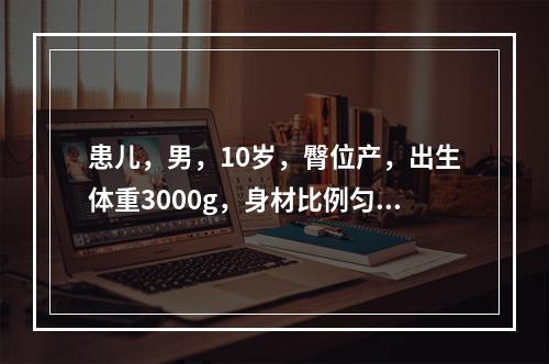 患儿，男，10岁，臀位产，出生体重3000g，身材比例匀称，