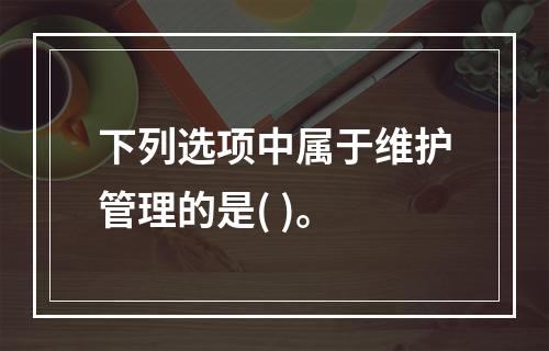 下列选项中属于维护管理的是( )。