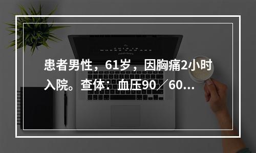 患者男性，61岁，因胸痛2小时入院。查体：血压90∕60mm