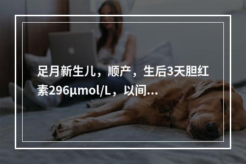 足月新生儿，顺产，生后3天胆红素296μmol/L，以间接胆