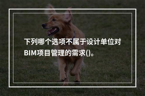 下列哪个选项不属于设计单位对BIM项目管理的需求()。