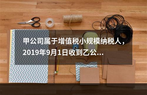 甲公司属于增值税小规模纳税人，2019年9月1日收到乙公司作