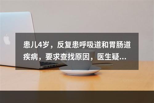 患儿4岁，反复患呼吸道和胃肠道疾病，要求查找原因，医生疑其为