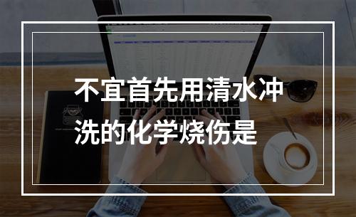 不宜首先用清水冲洗的化学烧伤是