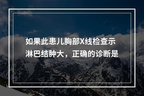 如果此患儿胸部X线检查示淋巴结肿大，正确的诊断是