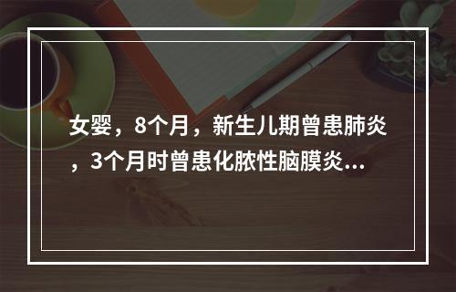 女婴，8个月，新生儿期曾患肺炎，3个月时曾患化脓性脑膜炎，此