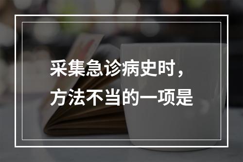 采集急诊病史时，方法不当的一项是