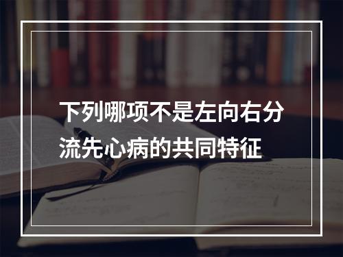 下列哪项不是左向右分流先心病的共同特征