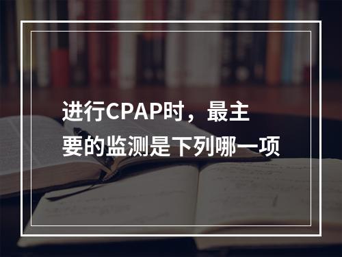 进行CPAP时，最主要的监测是下列哪一项