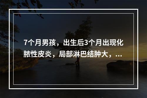 7个月男孩，出生后3个月出现化脓性皮炎，局部淋巴结肿大，伴有