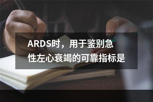 ARDS时，用于鉴别急性左心衰竭的可靠指标是