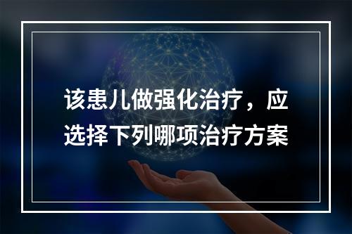 该患儿做强化治疗，应选择下列哪项治疗方案