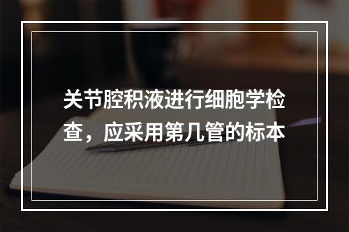 关节腔积液进行细胞学检查，应采用第几管的标本