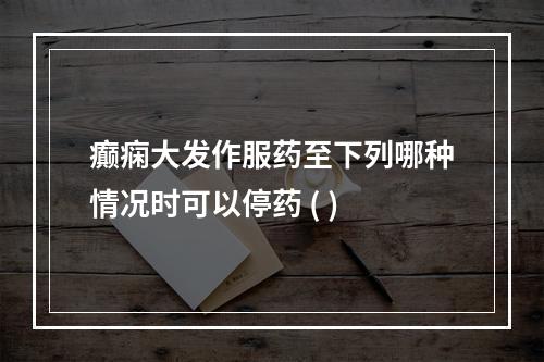 癫痫大发作服药至下列哪种情况时可以停药 ( )