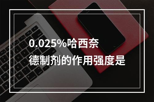 0.025%哈西奈德制剂的作用强度是