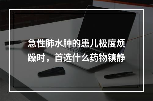 急性肺水肿的患儿极度烦躁时，首选什么药物镇静