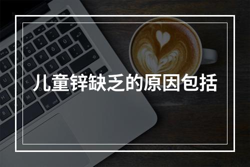 儿童锌缺乏的原因包括