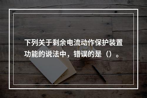 下列关于剩余电流动作保护装置功能的说法中，错误的是（）。