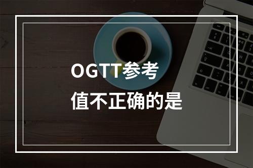 OGTT参考值不正确的是