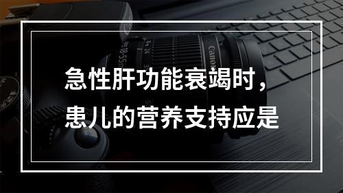 急性肝功能衰竭时，患儿的营养支持应是