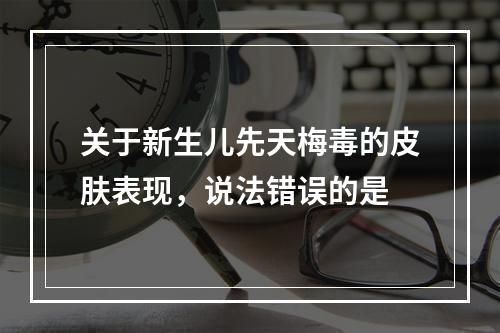 关于新生儿先天梅毒的皮肤表现，说法错误的是