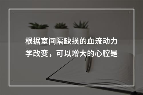 根据室间隔缺损的血流动力学改变，可以增大的心腔是