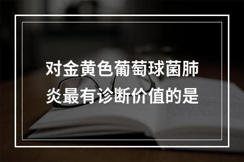 对金黄色葡萄球菌肺炎最有诊断价值的是