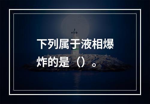 下列属于液相爆炸的是（）。