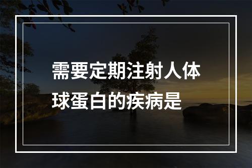 需要定期注射人体球蛋白的疾病是