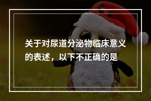 关于对尿道分泌物临床意义的表述，以下不正确的是