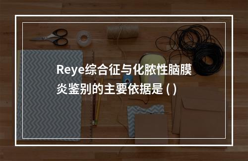 Reye综合征与化脓性脑膜炎鉴别的主要依据是 ( )