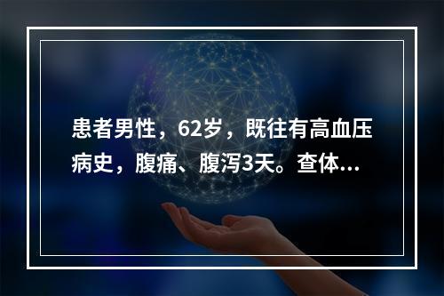 患者男性，62岁，既往有高血压病史，腹痛、腹泻3天。查体：神