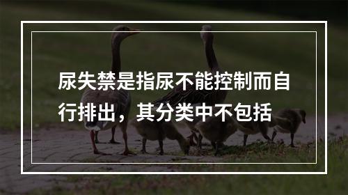 尿失禁是指尿不能控制而自行排出，其分类中不包括