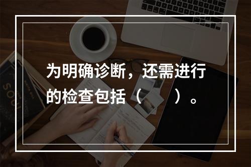 为明确诊断，还需进行的检查包括（　　）。