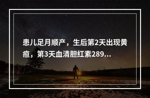 患儿足月顺产，生后第2天出现黄疸，第3天血清胆红素289 μ