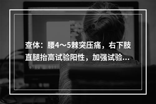 查体：腰4～5棘突压痛，右下肢直腿抬高试验阳性，加强试验阳性