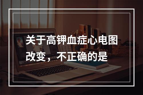 关于高钾血症心电图改变，不正确的是