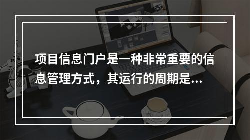 项目信息门户是一种非常重要的信息管理方式，其运行的周期是（　