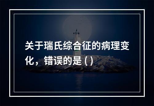 关于瑞氏综合征的病理变化，错误的是 ( )