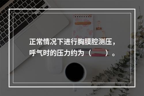 正常情况下进行胸膜腔测压，呼气时的压力约为（　　）。