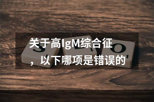 关于高IgM综合征，以下哪项是错误的