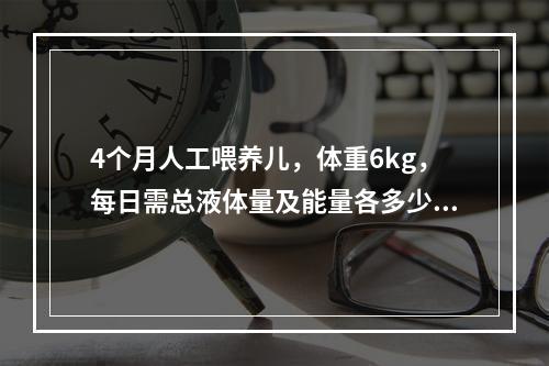 4个月人工喂养儿，体重6kg，每日需总液体量及能量各多少 (