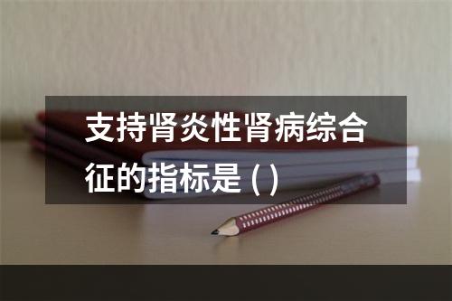 支持肾炎性肾病综合征的指标是 ( )