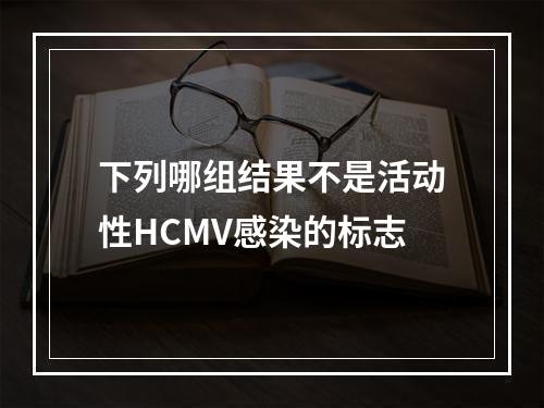 下列哪组结果不是活动性HCMV感染的标志