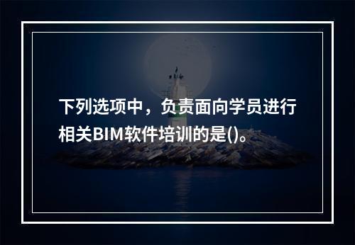 下列选项中，负责面向学员进行相关BIM软件培训的是()。