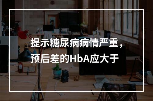 提示糖尿病病情严重，预后差的HbA应大于