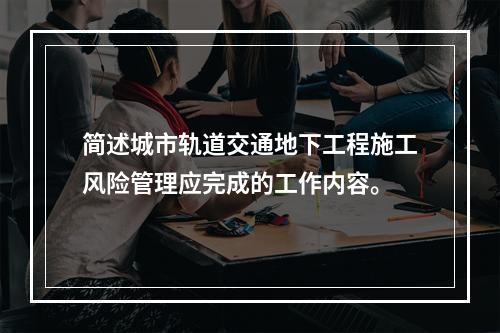 简述城市轨道交通地下工程施工风险管理应完成的工作内容。