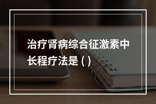 治疗肾病综合征激素中长程疗法是 ( )