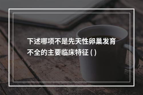 下述哪项不是先天性卵巢发育不全的主要临床特征 ( )