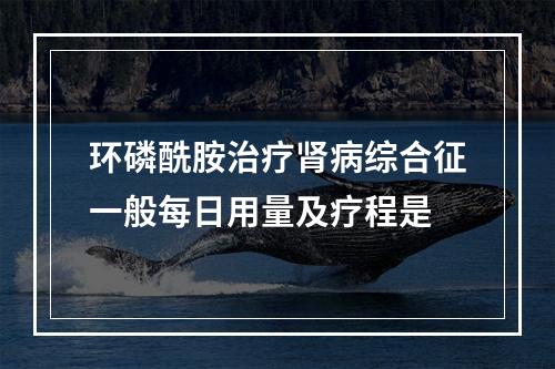 环磷酰胺治疗肾病综合征一般每日用量及疗程是